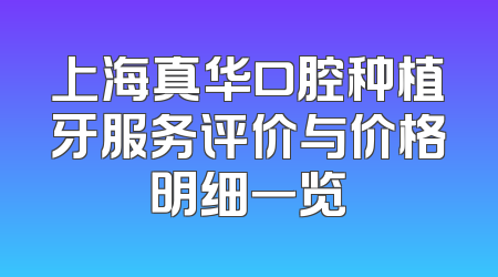 上海真华口腔种植牙服务评价与价格明细一览