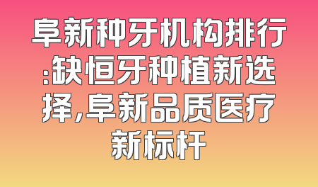 阜新种牙机构排行：缺恒牙种植新选择，阜新品质医疗新标杆
