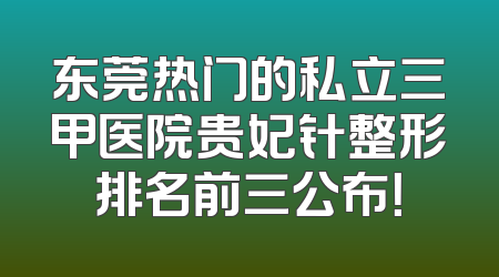 东莞热门的私立三甲医院贵妃针整形排名前三公布！