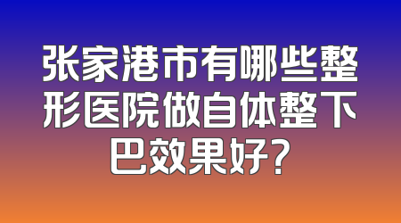 张家港市有哪些整形医院做自体整下巴效果好？