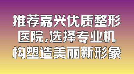 推荐嘉兴优质整形医院，选择专业机构塑造美丽新形象