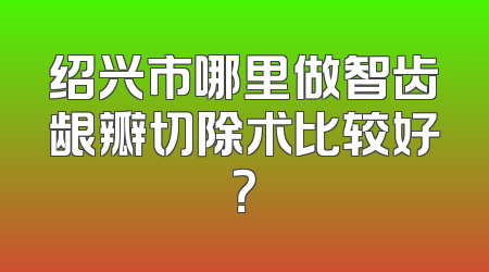 绍兴市哪里做智齿龈瓣切除术比较好？