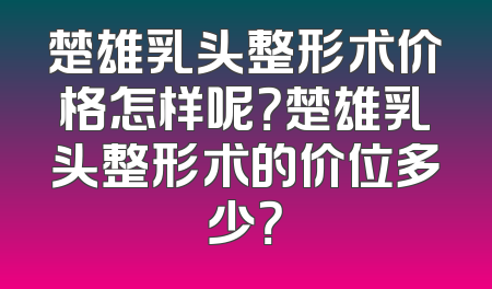 楚雄乳头整形术价格怎样呢？楚雄乳头整形术的价位多少？