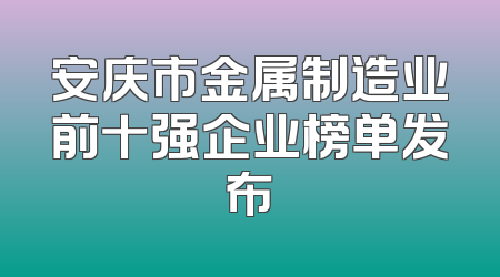 安庆市金属制造业前十强企业榜单发布