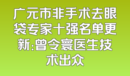 广元市非手术去眼袋专家十强名单更新：曾令寰医生技术出众