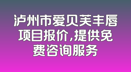 泸州市爱贝芙丰唇项目报价，提供免费咨询服务