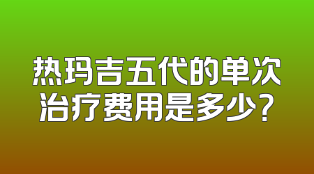 热玛吉五代的单次治疗费用是多少？