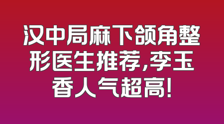 汉中局麻下颌角整形医生推荐，李玉香人气超高！