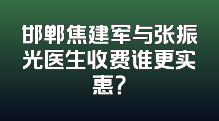 邯郸焦建军与张振光医生收费谁更实惠？