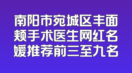 南阳市宛城区丰面颊手术医生网红名媛推荐前三至九名