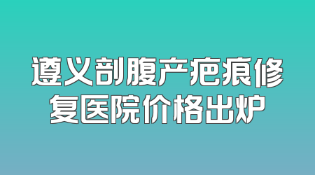 遵义剖腹产疤痕修复医院价格出炉