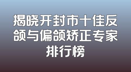 揭晓开封市十佳反颌与偏颌矫正专家排行榜