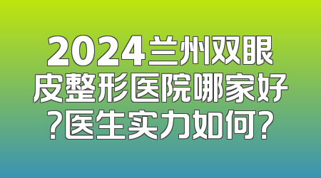 2024兰州双眼皮整形医院哪家好？医生实力如何？