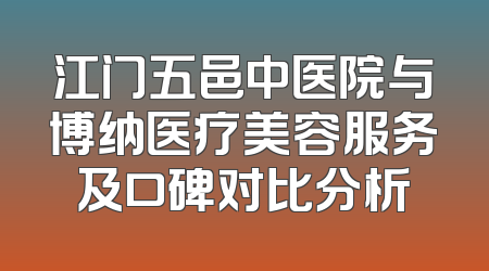 江门五邑中医院与博纳医疗美容服务及口碑对比分析