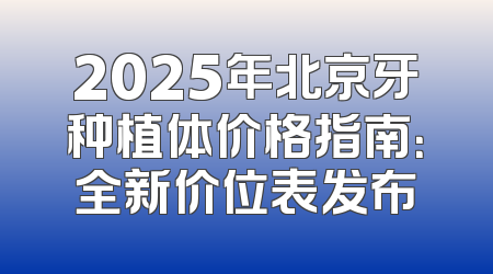 2025年北京牙种植体价格指南：全新价位表发布
