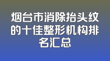 烟台市消除抬头纹的十佳整形机构排名汇总