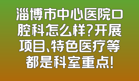 淄博市中心医院口腔科怎么样？开展项目、特色医疗等都是科室重点！
