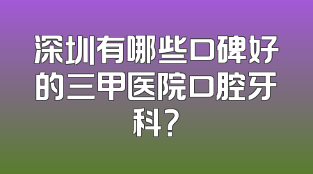 深圳有哪些口碑好的三甲医院口腔牙科？