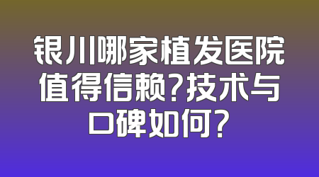 银川哪家植发医院值得信赖？技术与口碑如何？