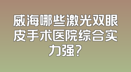 威海哪些激光双眼皮手术医院综合实力强？