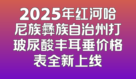 2025年红河哈尼族彝族自治州打玻尿酸丰耳垂价格表全新上线