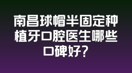 南昌球帽半固定种植牙口腔医生哪些口碑好？
