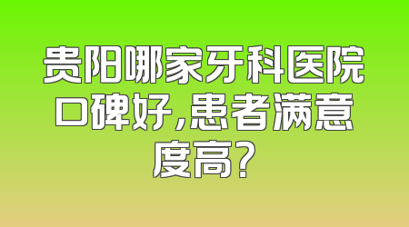 贵阳哪家牙科医院口碑好，患者满意度高？