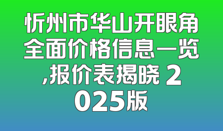 忻州市华山开眼角全面价格信息一览，报价表揭晓 2025版
