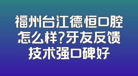 福州台江德恒口腔怎么样？牙友反馈技术强口碑好