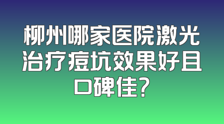 柳州哪家医院激光治疗痘坑效果好且口碑佳？