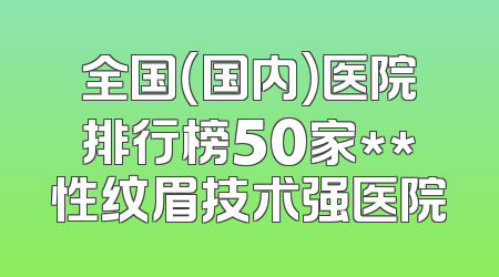 全国（国内）医院排行榜50家**性纹眉技术强医院