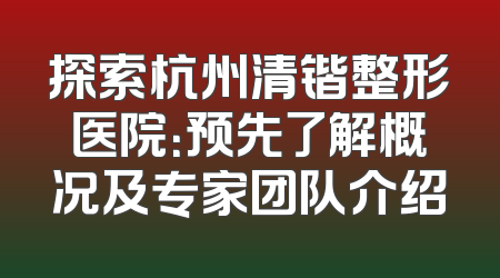 探索杭州清锴整形医院：预先了解概况及专家团队介绍