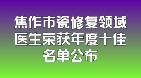 焦作市瓷修复领域医生荣获年度十佳名单公布
