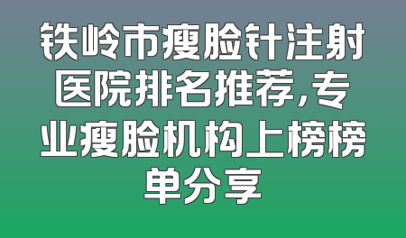 铁岭市瘦脸针注射医院排名推荐，专业瘦脸机构上榜榜单分享