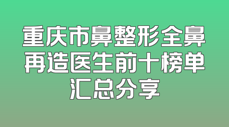 重庆市鼻整形全鼻再造医生前十榜单汇总分享