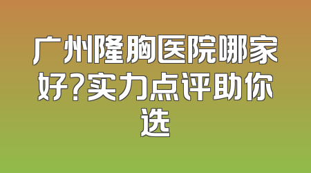 广州隆胸医院哪家好？实力点评助你选