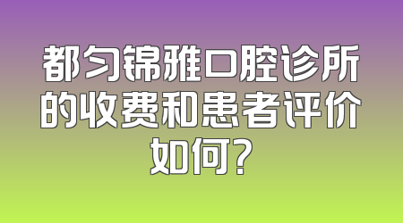都匀锦雅口腔诊所的收费和患者评价如何？