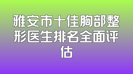 雅安市十佳胸部整形医生排名全面评估