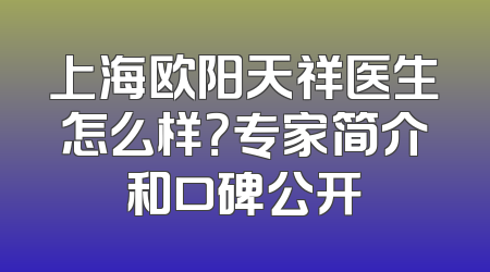 上海欧阳天祥医生怎么样？专家简介和口碑公开