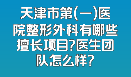 天津市第（一）医院整形外科有哪些擅长项目？医生团队怎么样？