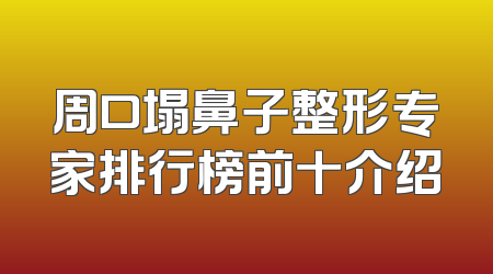 周口塌鼻子整形专家排行榜前十介绍