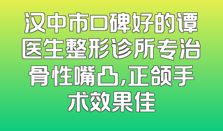 汉中市口碑好的谭医生整形诊所专治骨性嘴凸，正颌手术效果佳