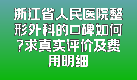 浙江省人民医院整形外科的口碑如何？求真实评价及费用明细