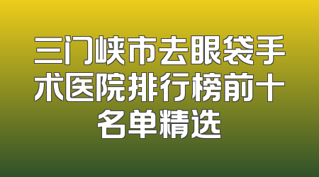三门峡市去眼袋手术医院排行榜前十名单精选
