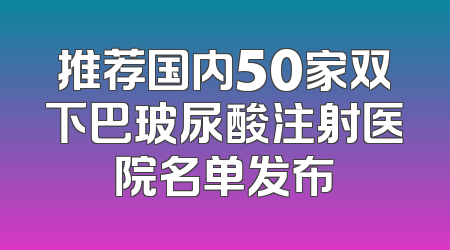 推荐国内50家双下巴玻尿酸注射医院名单发布