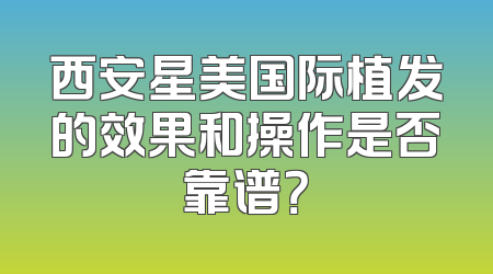 西安星美国际植发的效果和操作是否靠谱？
