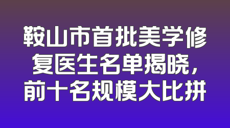 鞍山市首批美学修复医生名单揭晓，前十名规模大比拼
