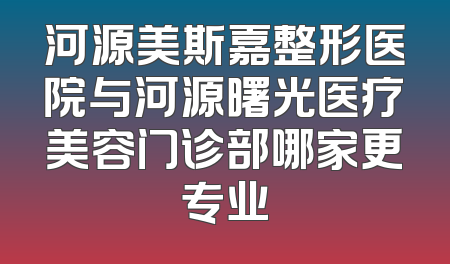 河源美斯嘉整形医院与河源曙光医疗美容门诊部哪家更专业