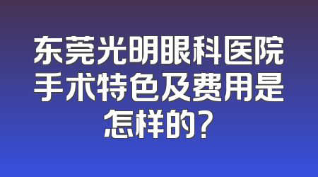东莞光明眼科医院手术特色及费用是怎样的？