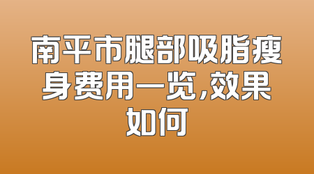 南平市腿部吸脂瘦身费用一览，效果如何